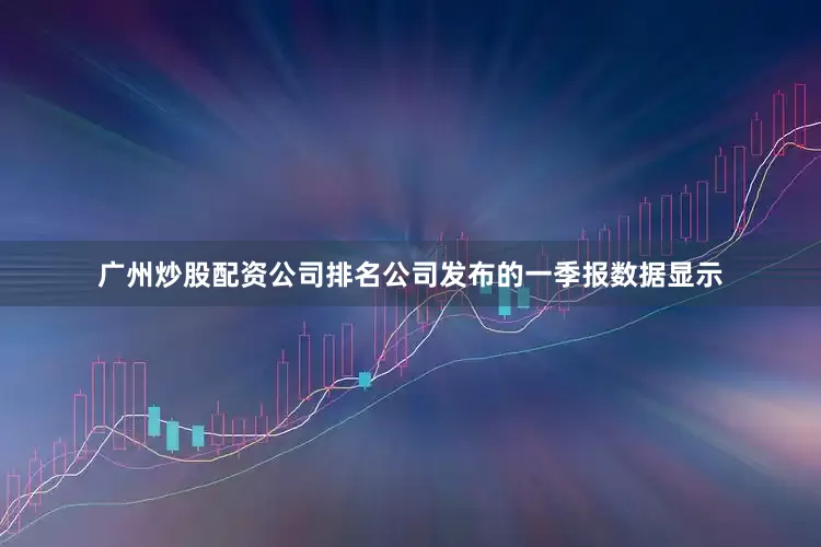 广州炒股配资公司排名公司发布的一季报数据显示