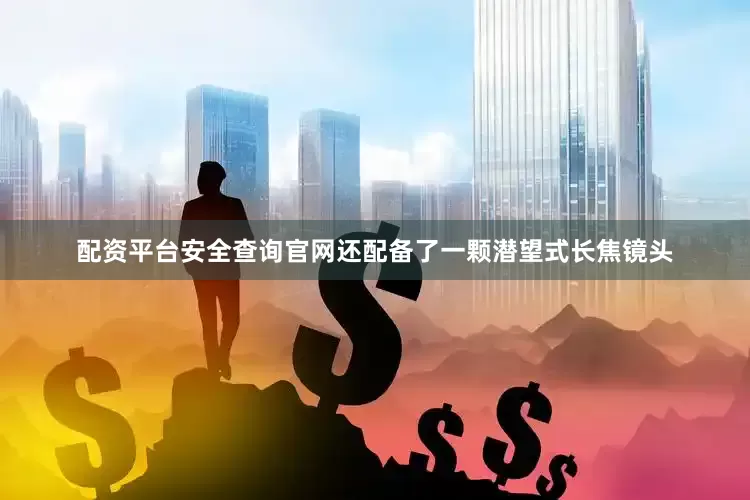 配资平台安全查询官网还配备了一颗潜望式长焦镜头