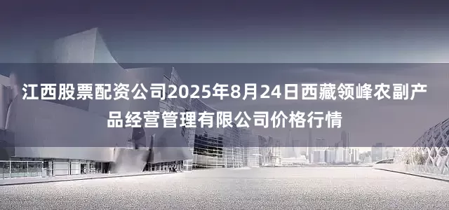 江西股票配资公司2025年8月24日西藏领峰农副产品经营管理有限公司价格行情
