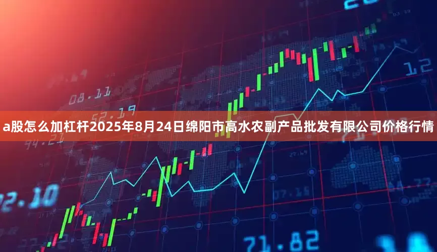 a股怎么加杠杆2025年8月24日绵阳市高水农副产品批发有限公司价格行情