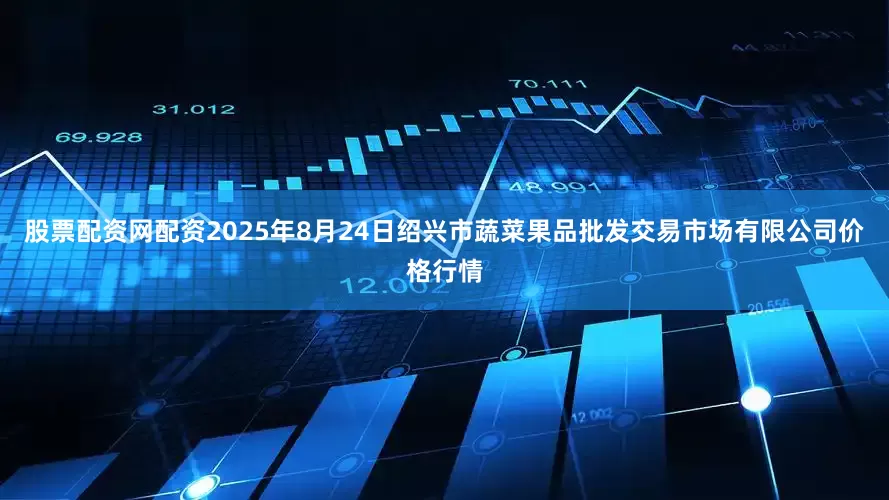 股票配资网配资2025年8月24日绍兴市蔬菜果品批发交易市场有限公司价格行情