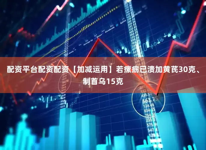 配资平台配资配资【加减运用】若瘰疬已溃加黄芪30克、制首乌15克
