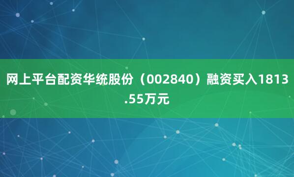 网上平台配资华统股份（002840）融资买入1813.55万元