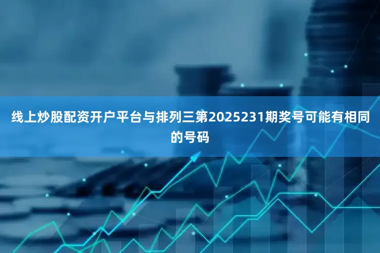 线上炒股配资开户平台与排列三第2025231期奖号可能有相同的号码