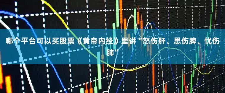 哪个平台可以买股票《黄帝内经》里讲“怒伤肝、思伤脾、忧伤肺”