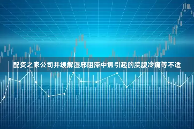 配资之家公司并缓解湿邪阻滞中焦引起的脘腹冷痛等不适