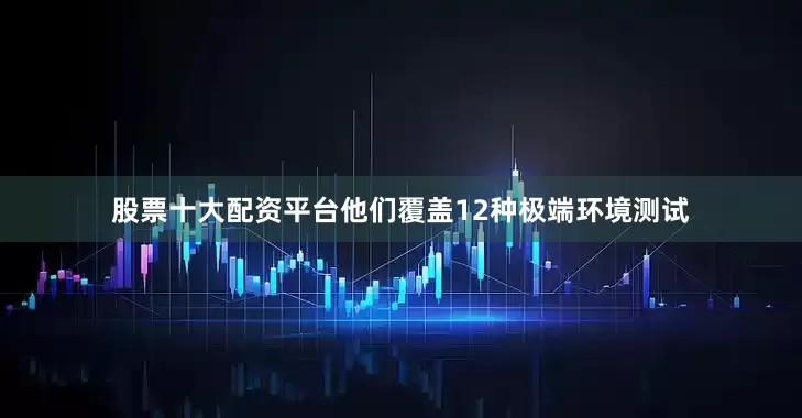 股票十大配资平台他们覆盖12种极端环境测试