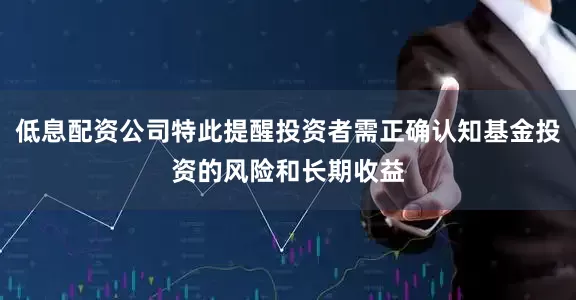 低息配资公司特此提醒投资者需正确认知基金投资的风险和长期收益