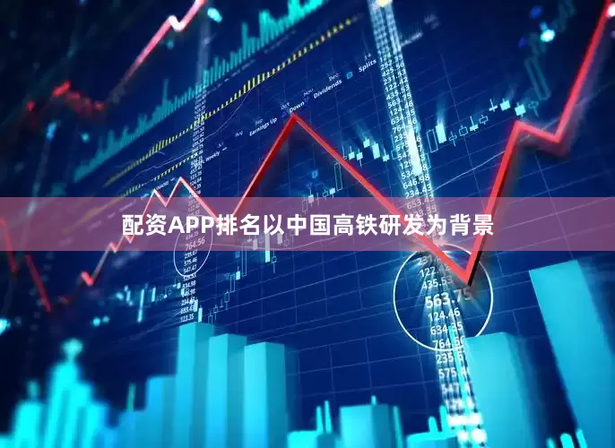 配资APP排名以中国高铁研发为背景