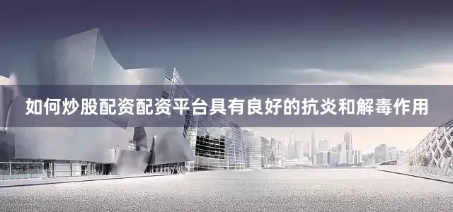 如何炒股配资配资平台具有良好的抗炎和解毒作用