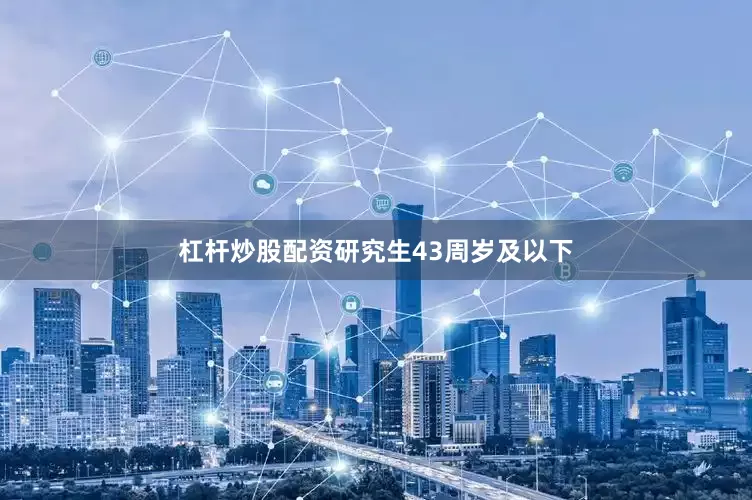杠杆炒股配资研究生43周岁及以下