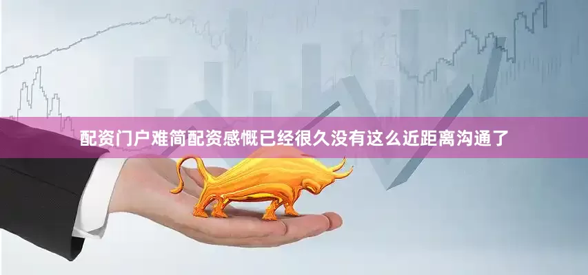 配资门户难简配资感慨已经很久没有这么近距离沟通了