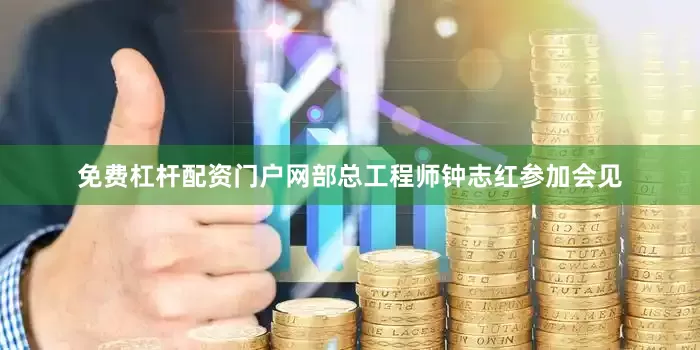 免费杠杆配资门户网部总工程师钟志红参加会见